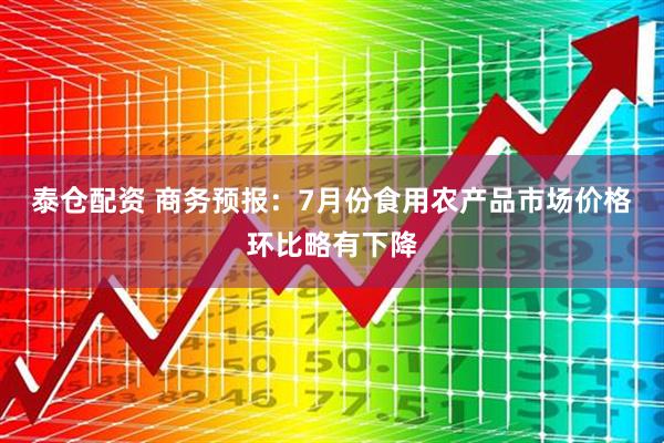 泰仓配资 商务预报：7月份食用农产品市场价格环比略有下降