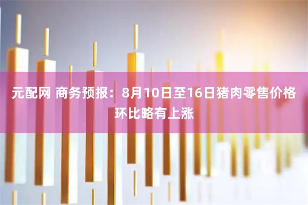 元配网 商务预报：8月10日至16日猪肉零售价格环比略有上涨