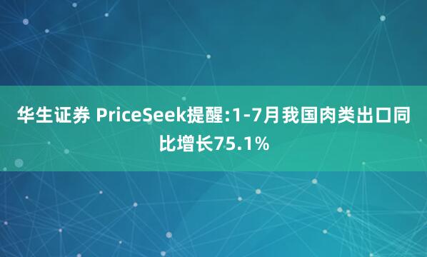 华生证券 PriceSeek提醒:1-7月我国肉类出口同比增长75.1%