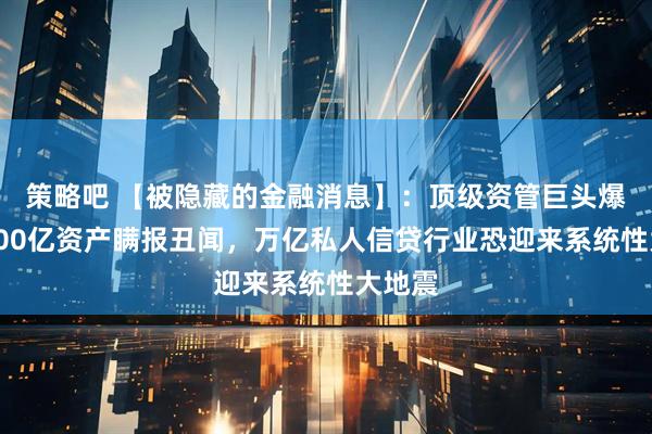 策略吧 【被隐藏的金融消息】：顶级资管巨头爆出超200亿资产瞒报丑闻，万亿私人信贷行业恐迎来系统性大地震