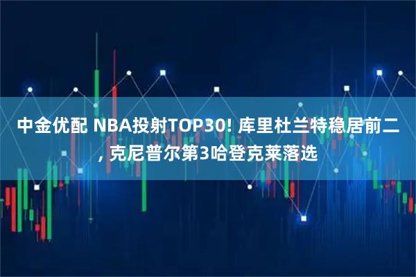 中金优配 NBA投射TOP30! 库里杜兰特稳居前二, 克尼普尔第3哈登克莱落选