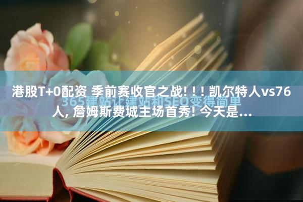港股T+0配资 季前赛收官之战! ! ! 凯尔特人vs76人, 詹姆斯费城主场首秀! 今天是...
