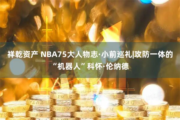祥乾资产 NBA75大人物志·小前巡礼|攻防一体的“机器人”科怀·伦纳德